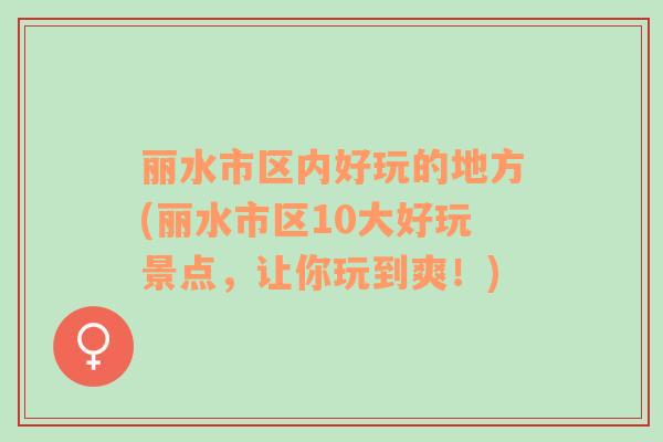 麗水市區(qū)內好玩的地方(麗水市區(qū)10大好玩景點，讓你玩到爽！)