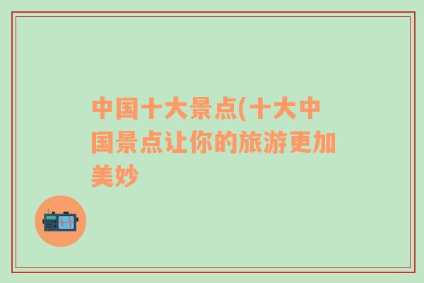 中國(guó)十大景點(diǎn)(十大中國(guó)景點(diǎn)讓你的旅游更加美妙