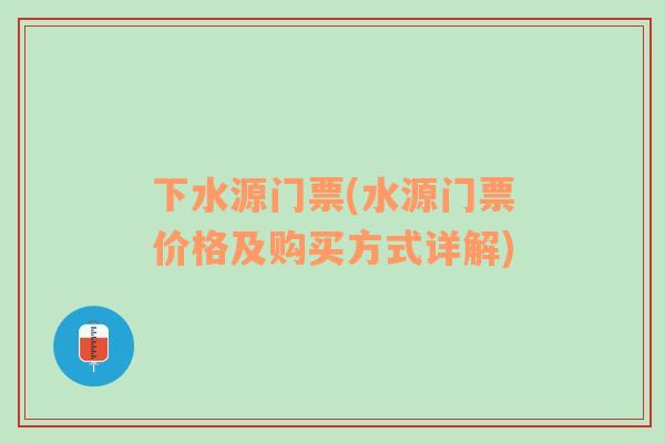 下水源門票(水源門票價格及購買方式詳解)
