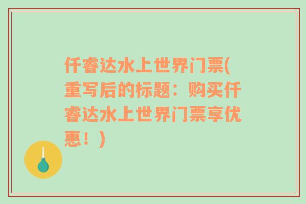 仟睿達(dá)水上世界門票(重寫后的標(biāo)題：購買仟睿達(dá)水上世界門票享優(yōu)惠！)