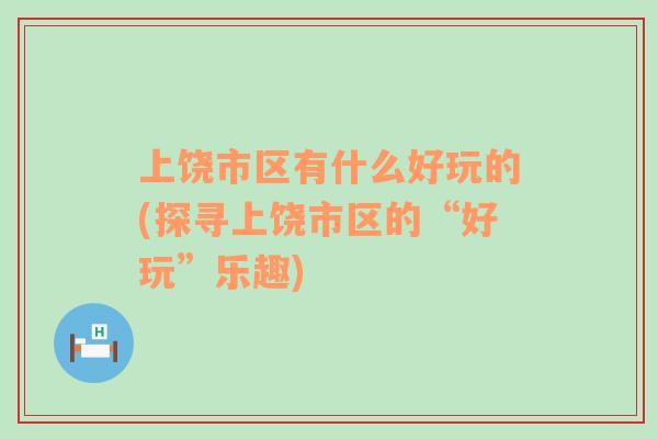 上饒市區(qū)有什么好玩的(探尋上饒市區(qū)的“好玩”樂趣)