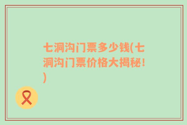 七洞溝門票多少錢(七洞溝門票價(jià)格大揭秘！)