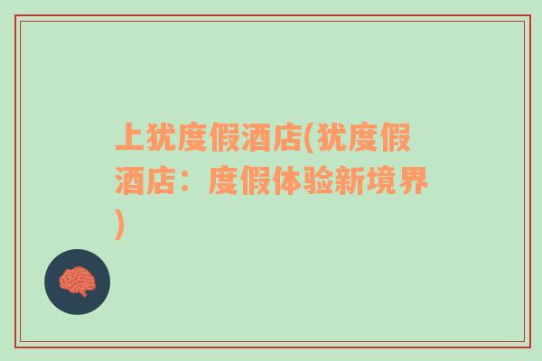 上猶度假酒店(猶度假酒店：度假體驗(yàn)新境界)