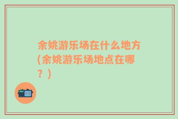 余姚游樂(lè)場(chǎng)在什么地方(余姚游樂(lè)場(chǎng)地點(diǎn)在哪？)