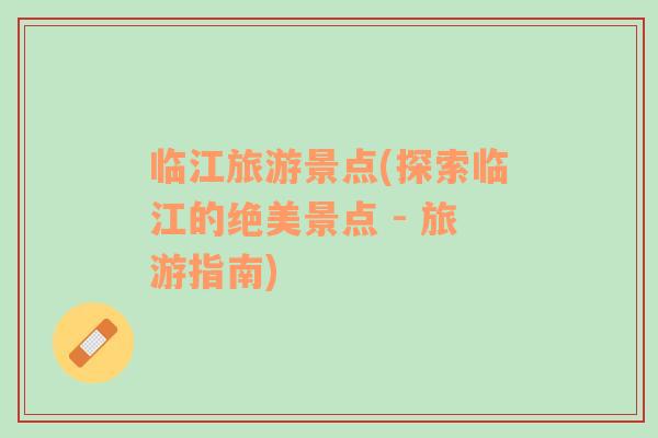 臨江旅游景點(diǎn)(探索臨江的絕美景點(diǎn) - 旅游指南)