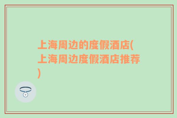 上海周邊的度假酒店(上海周邊度假酒店推薦)