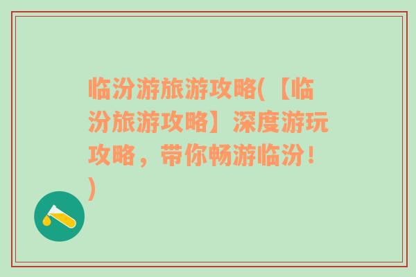 臨汾游旅游攻略(【臨汾旅游攻略】深度游玩攻略，帶你暢游臨汾！)