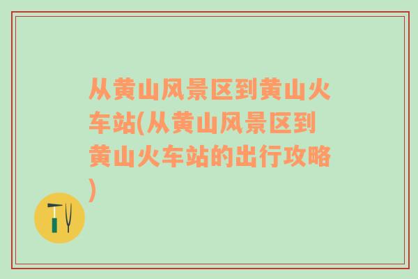 從黃山風(fēng)景區(qū)到黃山火車(chē)站(從黃山風(fēng)景區(qū)到黃山火車(chē)站的出行攻略)