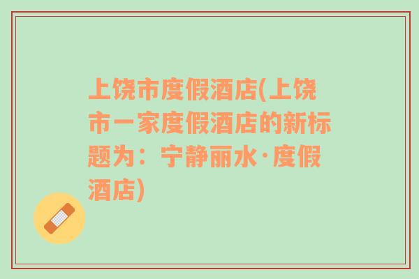 上饒市度假酒店(上饒市一家度假酒店的新標(biāo)題為：寧?kù)o麗水·度假酒店)