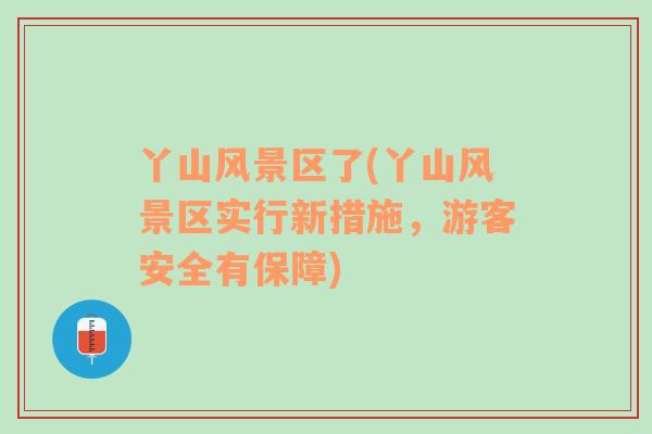 丫山風景區(qū)了(丫山風景區(qū)實行新措施，游客安全有保障)