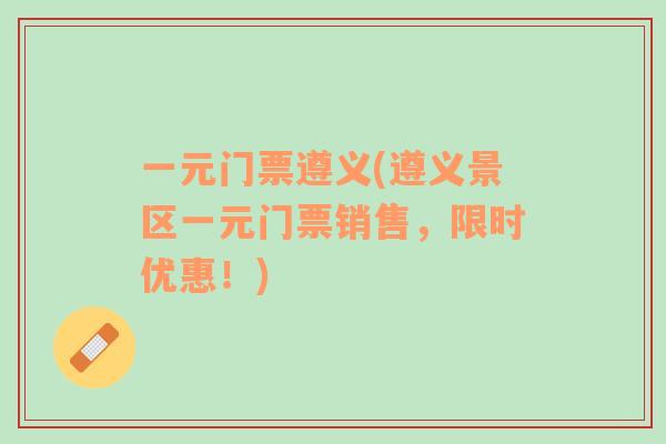 一元門票遵義(遵義景區(qū)一元門票銷售，限時(shí)優(yōu)惠！)