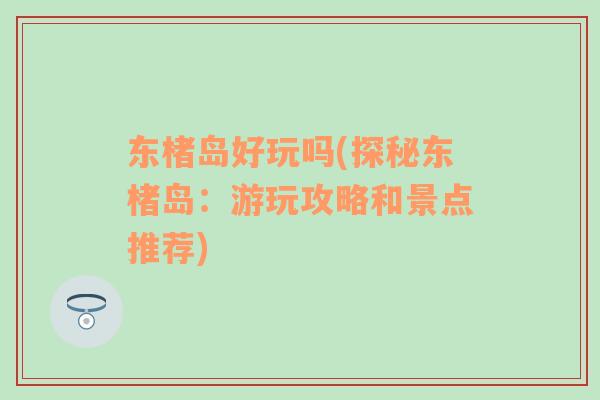 東楮島好玩嗎(探秘東楮島：游玩攻略和景點推薦)