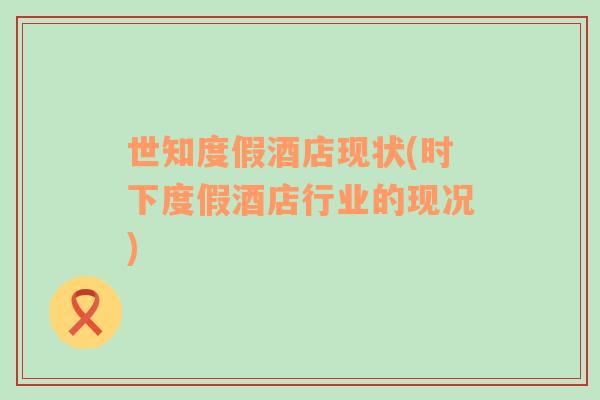 世知度假酒店現(xiàn)狀(時(shí)下度假酒店行業(yè)的現(xiàn)況)