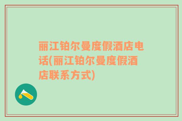麗江鉑爾曼度假酒店電話(麗江鉑爾曼度假酒店聯(lián)系方式)