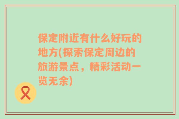 保定附近有什么好玩的地方(探索保定周邊的旅游景點(diǎn)，精彩活動(dòng)一覽無余)