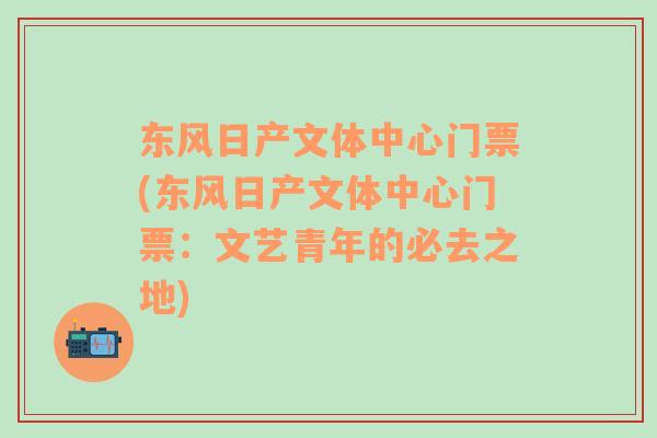 東風(fēng)日產(chǎn)文體中心門票(東風(fēng)日產(chǎn)文體中心門票：文藝青年的必去之地)