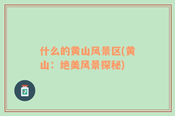 什么的黃山風(fēng)景區(qū)(黃山：絕美風(fēng)景探秘)