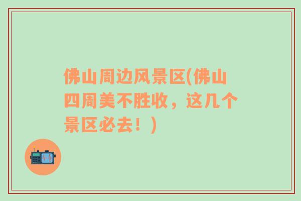佛山周邊風(fēng)景區(qū)(佛山四周美不勝收，這幾個景區(qū)必去！)