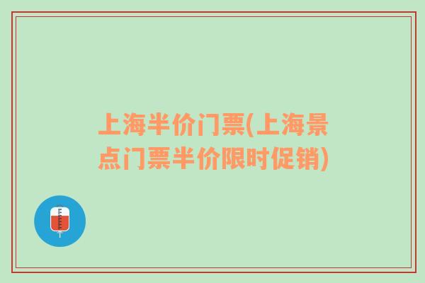 上海半價(jià)門票(上海景點(diǎn)門票半價(jià)限時(shí)促銷)