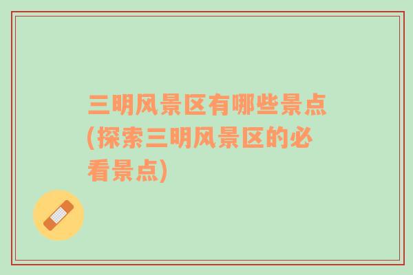 三明風(fēng)景區(qū)有哪些景點(探索三明風(fēng)景區(qū)的必看景點)