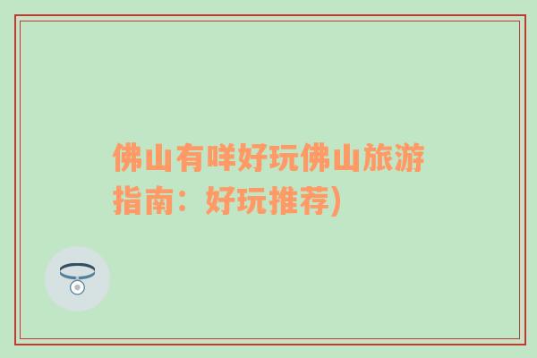 佛山有咩好玩佛山旅游指南：好玩推薦)