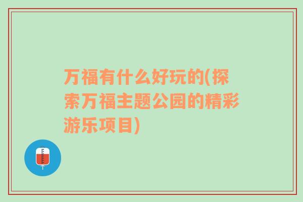 萬福有什么好玩的(探索萬福主題公園的精彩游樂項目)