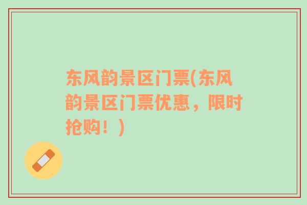 東風(fēng)韻景區(qū)門票(東風(fēng)韻景區(qū)門票優(yōu)惠，限時搶購！)
