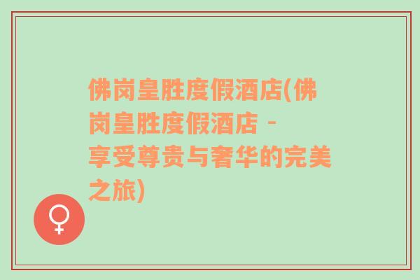 佛崗皇勝度假酒店(佛崗皇勝度假酒店 - 享受尊貴與奢華的完美之旅)
