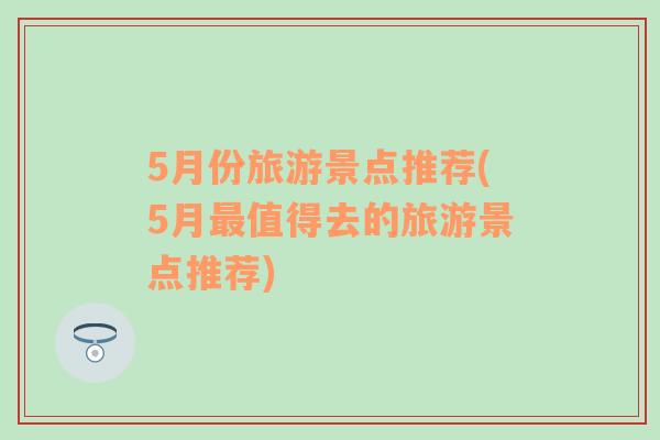 5月份旅游景點(diǎn)推薦(5月最值得去的旅游景點(diǎn)推薦)