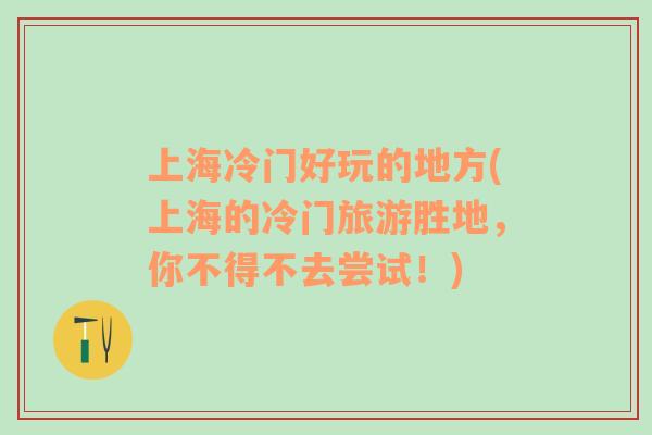 上海冷門好玩的地方(上海的冷門旅游勝地，你不得不去嘗試！)
