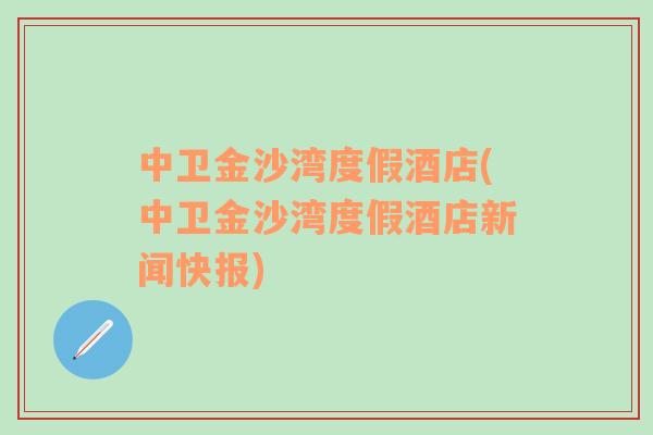 中衛(wèi)金沙灣度假酒店(中衛(wèi)金沙灣度假酒店新聞快報)