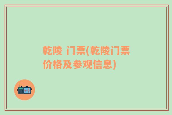 乾陵 門票(乾陵門票價格及參觀信息)