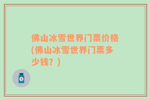佛山冰雪世界門票價格(佛山冰雪世界門票多少錢？)