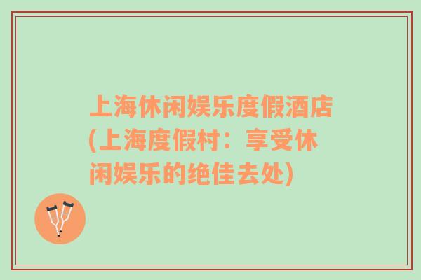 上海休閑娛樂度假酒店(上海度假村：享受休閑娛樂的絕佳去處)