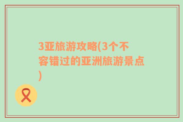 3亞旅游攻略(3個(gè)不容錯(cuò)過的亞洲旅游景點(diǎn))