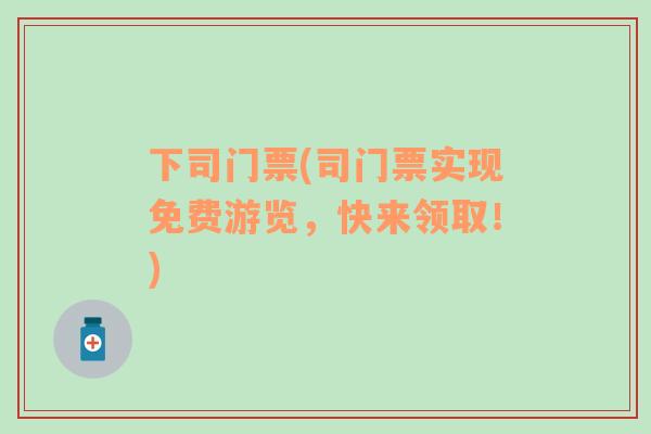 下司門票(司門票實(shí)現(xiàn)免費(fèi)游覽，快來領(lǐng)??！)