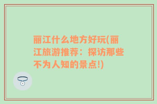 麗江什么地方好玩(麗江旅游推薦：探訪那些不為人知的景點(diǎn)!)