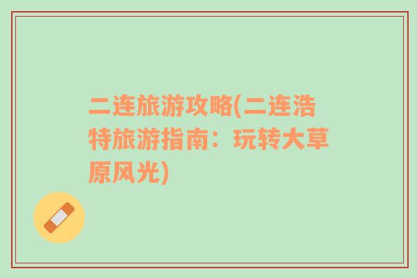 二連旅游攻略(二連浩特旅游指南：玩轉(zhuǎn)大草原風(fēng)光)