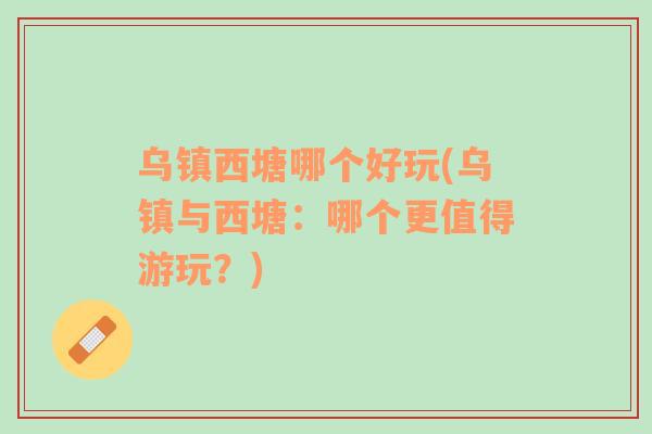 烏鎮(zhèn)西塘哪個好玩(烏鎮(zhèn)與西塘：哪個更值得游玩？)