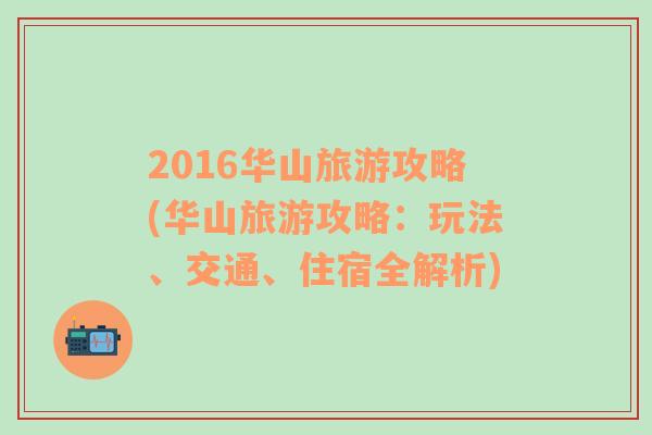 2016華山旅游攻略(華山旅游攻略：玩法、交通、住宿全解析)