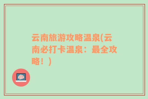 云南旅游攻略溫泉(云南必打卡溫泉：最全攻略！)