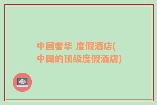 中國奢華 度假酒店(中國的頂級度假酒店)