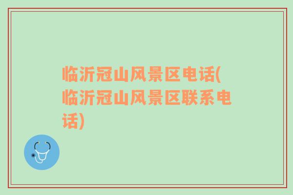 臨沂冠山風(fēng)景區(qū)電話(臨沂冠山風(fēng)景區(qū)聯(lián)系電話)