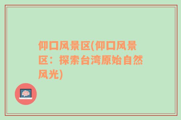 仰囗風景區(qū)(仰囗風景區(qū)：探索臺灣原始自然風光)