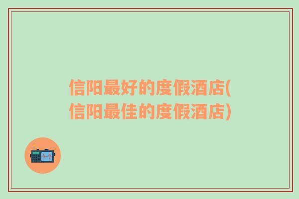 信陽最好的度假酒店(信陽最佳的度假酒店)