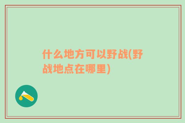 什么地方可以野戰(zhàn)(野戰(zhàn)地點(diǎn)在哪里)