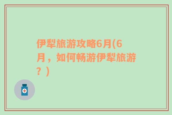 伊犁旅游攻略6月(6月，如何暢游伊犁旅游？)