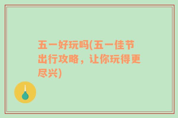 五一好玩嗎(五一佳節(jié)出行攻略，讓你玩得更盡興)