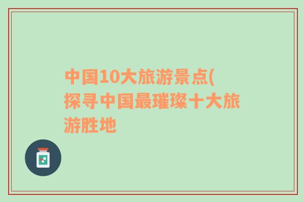 中國10大旅游景點(diǎn)(探尋中國最璀璨十大旅游勝地