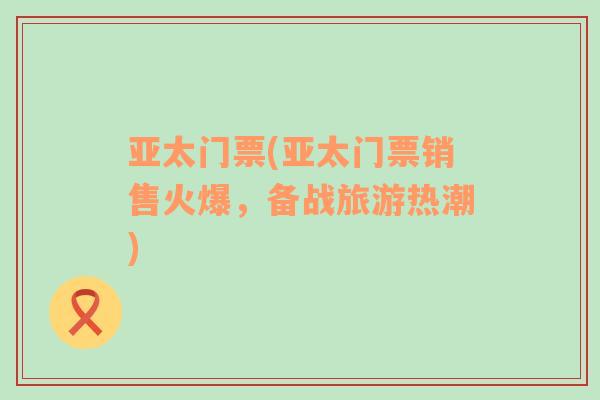 亞太門票(亞太門票銷售火爆，備戰(zhàn)旅游熱潮)
